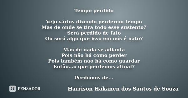 Tempo perdido Vejo vários dizendo perderem tempo Mas de onde se tira todo esse sustento? Será perdido de fato Ou será algo que isso em nós é na­to? Mas de nada ... Frase de Harrison Hakanen dos Santos de Souza.