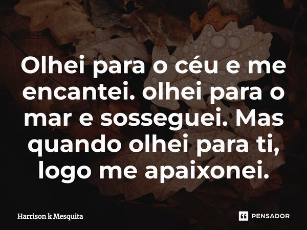 ⁠Olhei para o céu e me encantei. olhei para o mar e sosseguei. Mas quando olhei para ti, logo me apaixonei.... Frase de Harrison K Mesquita.