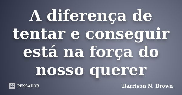 A diferença de tentar e conseguir está na força do nosso querer... Frase de Harrison N. Brown.