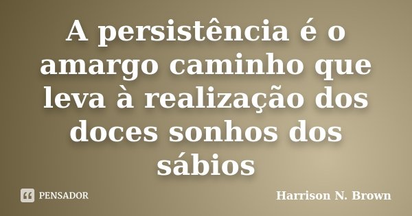 A persistência é o amargo caminho que leva à realização dos doces sonhos dos sábios... Frase de Harrison N. Brown.