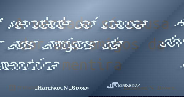 A verdade só causa dor aos amigos da mentira... Frase de Harrison N. Brown.