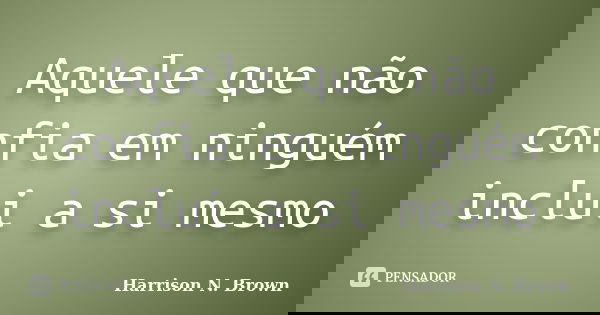 Aquele que não confia em ninguém inclui a si mesmo... Frase de Harrison N. Brown.