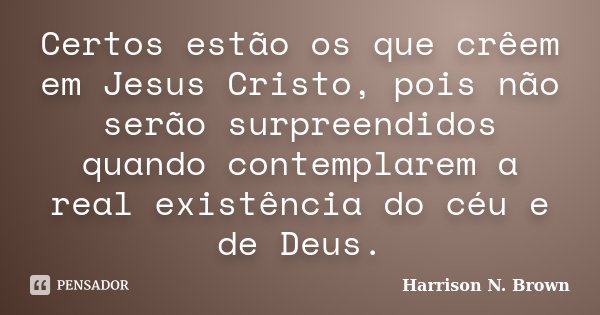 Certos estão os que crêem em Jesus Cristo, pois não serão surpreendidos quando contemplarem a real existência do céu e de Deus.... Frase de Harrison N. Brown.