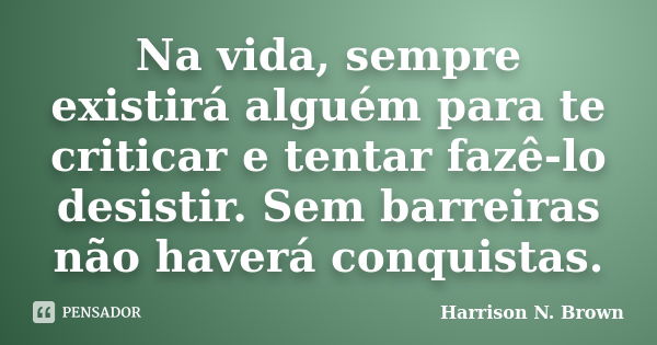 Na vida, sempre existirá alguém para te criticar e tentar fazê-lo desistir. Sem barreiras não haverá conquistas.... Frase de Harrison N. Brown.