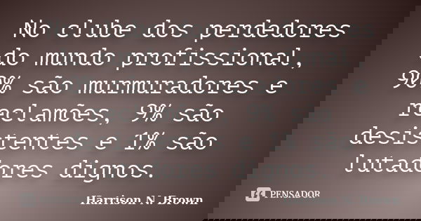 No clube dos perdedores do mundo profissional, 90% são murmuradores e reclamões, 9% são desistentes e 1% são lutadores dignos.... Frase de Harrison N. Brown.