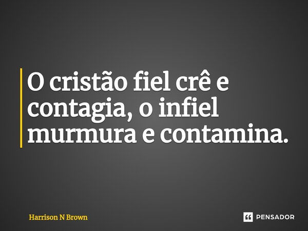 ⁠O cristão fiel crê e contagia, o infiel murmura e contamina.... Frase de Harrison N Brown.