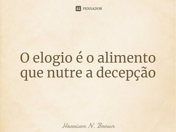 ⁠O elogio é o alimento que nutre a decepção... Frase de Harrison N. Brown.