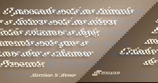 O passado está no túmulo e o futuro está no útero. Então vivamos o hoje, momento este que o Criador nos deu e chamou de Presente.... Frase de Harrison N. Brown.