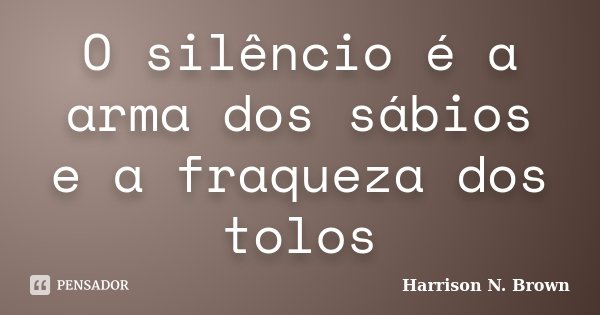O silêncio é a arma dos sábios e a fraqueza dos tolos... Frase de Harrison N. Brown.