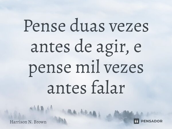 ⁠Pense duas vezes antes de agir, e pense mil vezes antes falar... Frase de Harrison N. Brown.
