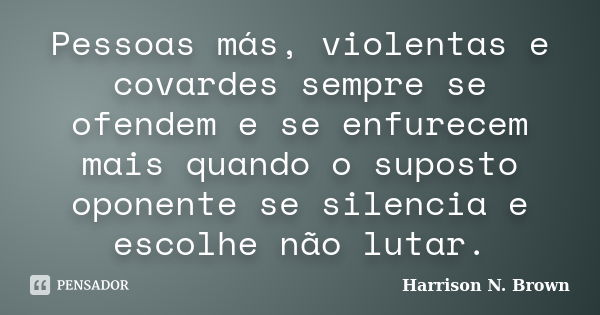 Pessoas más, violentas e covardes sempre se ofendem e se enfurecem mais quando o suposto oponente se silencia e escolhe não lutar.... Frase de Harrison N. Brown.