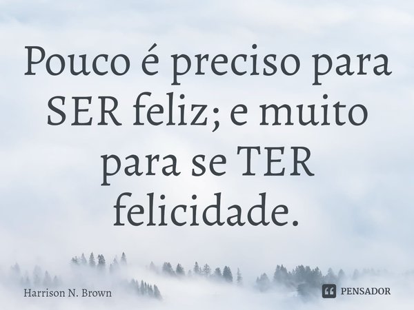 ⁠Pouco é preciso para SER feliz; e muito para se TER felicidade.... Frase de Harrison N. Brown.