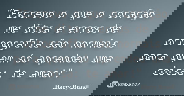 "Escrevo o que o coração me dita e erros de ortografia são normais para quem só aprendeu uma coisa: te amar!"... Frase de Harry Brasil.