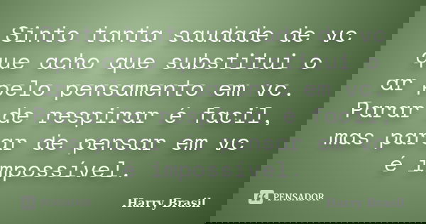 Sinto tanta saudade de vc que acho que substitui o ar pelo pensamento em vc. Parar de respirar é facil, mas parar de pensar em vc é impossível.... Frase de Harry Brasil.
