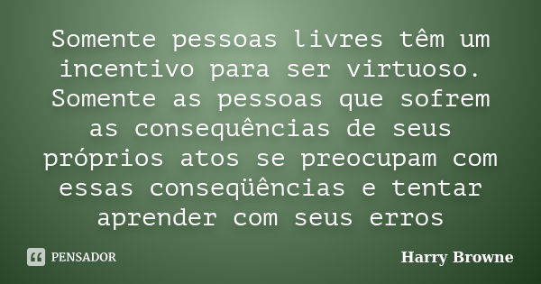 Somente pessoas livres têm um incentivo para ser virtuoso. Somente as pessoas que sofrem as consequências de seus próprios atos se preocupam com essas conseqüên... Frase de Harry Browne.