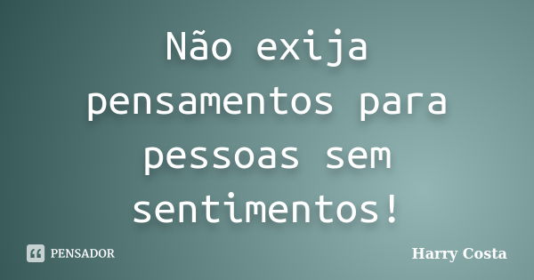 Não exija pensamentos para pessoas sem sentimentos!... Frase de Harry Costa.