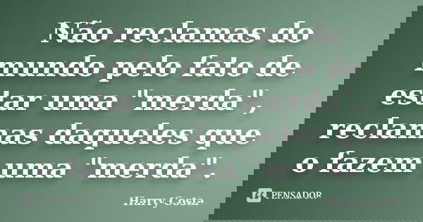 Não reclamas do mundo pelo fato de estar uma "merda", reclamas daqueles que o fazem uma "merda".... Frase de Harry Costa.