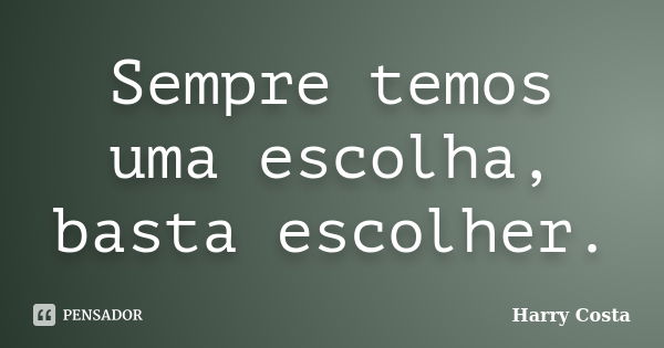 Sempre temos uma escolha, basta escolher.... Frase de Harry Costa.