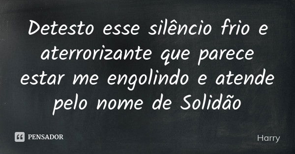 Detesto esse silêncio frio e aterrorizante que parece estar me engolindo e atende pelo nome de Solidão... Frase de Harry.