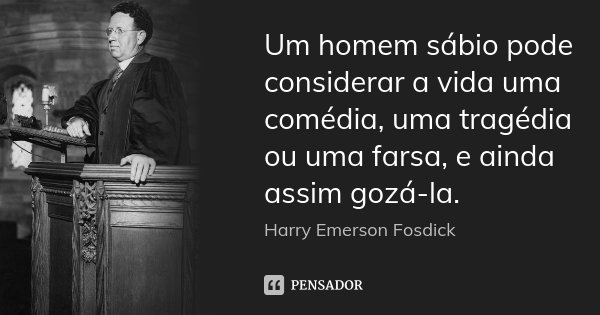 Um homem sábio pode considerar a vida uma comédia, uma tragédia ou uma farsa, e ainda assim gozá-la.... Frase de Harry Emerson Fosdick.
