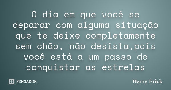 O dia em que você se deparar com alguma situação que te deixe completamente sem chão, não desista,pois você está a um passo de conquistar as estrelas... Frase de Harry Érick.