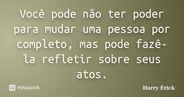 Você pode não ter poder para mudar uma pessoa por completo, mas pode fazê-la refletir sobre seus atos.... Frase de Harry Érick.