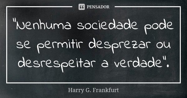 "Nenhuma sociedade pode se permitir desprezar ou desrespeitar a verdade".... Frase de Harry G. Frankfurt.