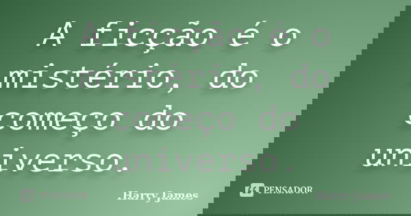 A ficção é o mistério, do começo do universo.... Frase de Harry James.