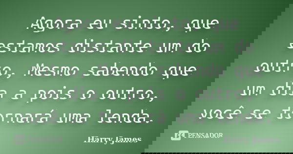 Agora eu sinto, que estamos distante um do outro, Mesmo sabendo que um dia a pois o outro, você se tornará uma lenda.... Frase de Harry James.