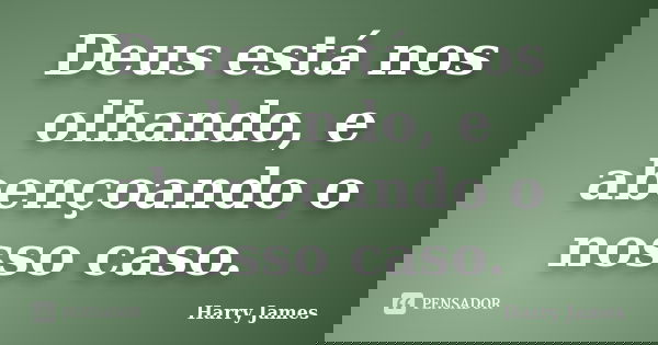 Deus está nos olhando, e abençoando o nosso caso.... Frase de Harry James.