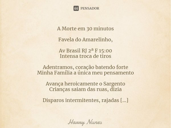 ⁠A Morte em 30 minutos Favela do Amarelinho, Av Brasil RJ 2ª F 15:00 Intensa troca de tiros Adentramos, coração batendo forte Minha Família a única meu pensamen... Frase de Harry Nunes.