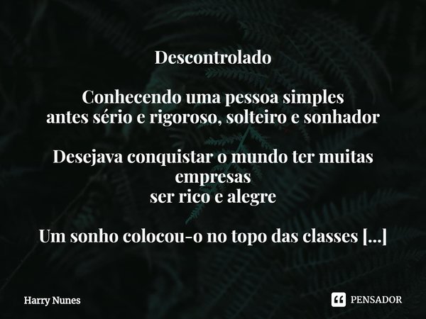 ⁠Descontrolado Conhecendo uma pessoa simples
antes sério e rigoroso, solteiro e sonhador Desejava conquistar o mundo ter muitas empresas
ser rico e alegre Um so... Frase de Harry Nunes.