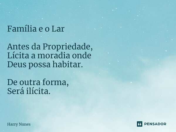 ⁠Família e o Lar Antes da Propriedade, Lícita a moradia onde Deus possa habitar. De outra forma, Será ilícita.... Frase de Harry Nunes.