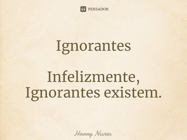 ⁠Ignorantes Infelizmente, Ignorantes existem.... Frase de Harry Nunes.