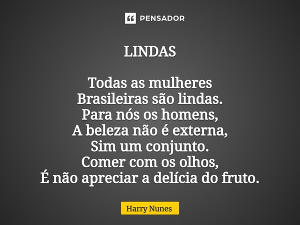 LINDAS⁠ Todas as mulheres Brasileiras são lindas. Para nós os homens, A beleza não é externa, Sim um conjunto. Comer com os olhos, É não apreciar a delícia do f... Frase de Harry Nunes.