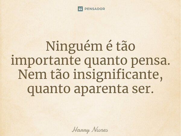 ⁠Ninguém é tão importante quanto pensa. Nem tão insignificante, quanto aparenta ser.... Frase de Harry Nunes.