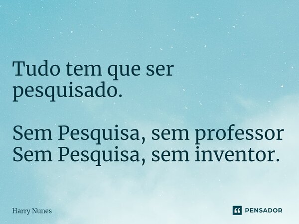 ⁠Tudo tem que ser pesquisado. Sem Pesquisa, sem professor Sem Pesquisa, sem inventor.... Frase de Harry Nunes.