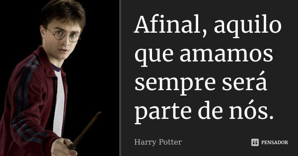 Afinal, aquilo que amamos sempre será parte de nós.... Frase de Harry Potter.