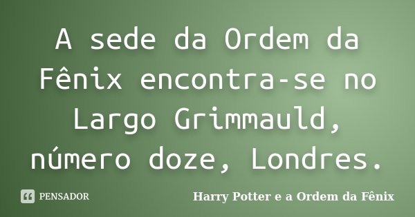 A sede da Ordem da Fênix encontra-se no Largo Grimmauld, número doze, Londres.... Frase de Harry Potter e a Ordem da Fênix.