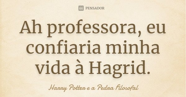 Ah professora, eu confiaria minha vida à Hagrid.... Frase de Harry Potter e a Pedra Filosofal.
