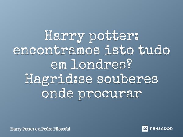 ⁠Harry potter: encontramos isto tudo em londres? Hagrid:se souberes onde procurar... Frase de Harry Potter e a Pedra Filosofal.