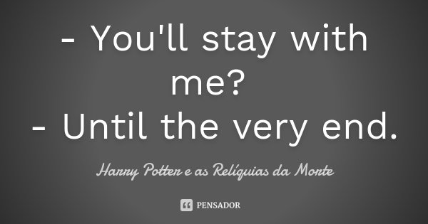 - You'll stay with me? - Until the very end.... Frase de Harry Potter e as Relíquias da Morte.