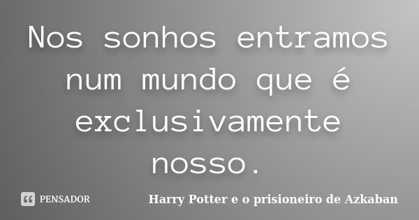 Nos sonhos entramos num mundo que é exclusivamente nosso.... Frase de Harry Potter e o prisioneiro de Azkaban.
