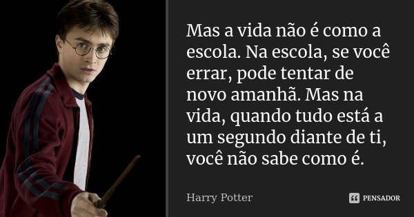Mas a vida não é como a escola. Na escola, se você errar, pode tentar de novo amanhã. Mas na vida, quando tudo está a um segundo diante de ti, você não sabe com... Frase de Harry Potter.