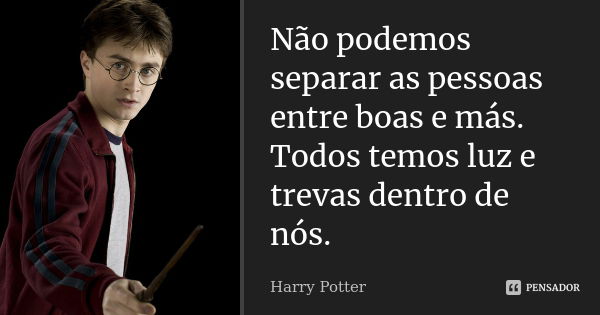 Não podemos separar as pessoas entre boas e más. Todos temos luz e trevas dentro de nós.... Frase de Harry Potter.