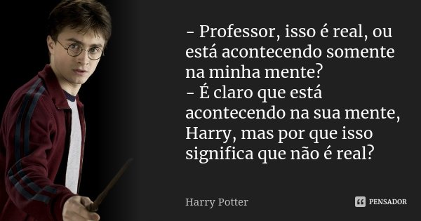 - Professor, isso é real, ou está acontecendo somente na minha mente? - É claro que está acontecendo na sua mente, Harry, mas por que isso significa que não é r... Frase de Harry Potter.