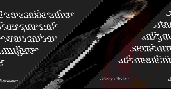 Se eu caísse duro toda vez que ela diz que vou cair eu seria um milagre da medicina.... Frase de Harry Potter.