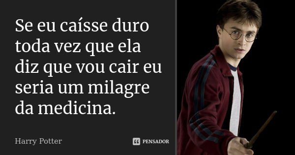 Se eu caísse duro toda vez que ela diz que vou cair eu seria um milagre da medicina.... Frase de Harry Potter.