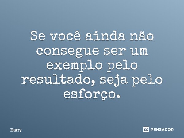 ⁠Se você ainda não consegue ser um exemplo pelo resultado, seja pelo esforço.... Frase de Harry.
