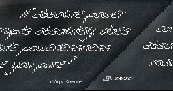 If absolute power corrupts absolutely, does absolute powerlessness make you pure?... Frase de Harry Shearer.